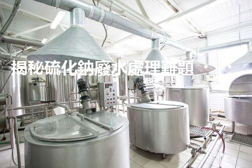 揭秘硫化鈉廢水處理難題！高效低耗新技術究竟藏著什么秘密？
